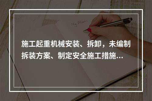 施工起重机械安装、拆卸，未编制拆装方案、制定安全施工措施的，