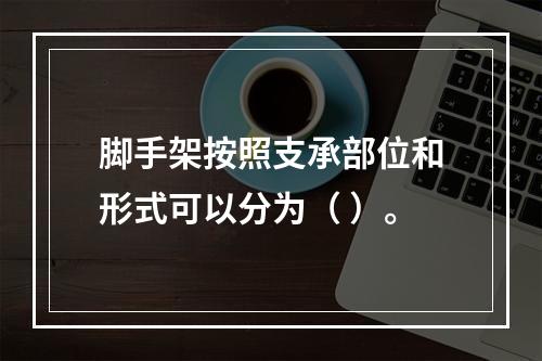 脚手架按照支承部位和形式可以分为（ ）。