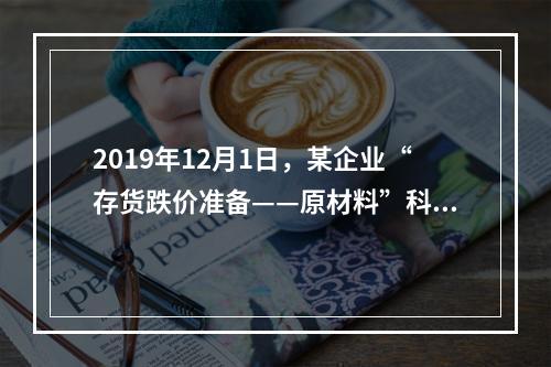 2019年12月1日，某企业“存货跌价准备——原材料”科目贷