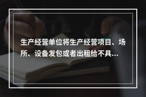 生产经营单位将生产经营项目、场所、设备发包或者出租给不具备安