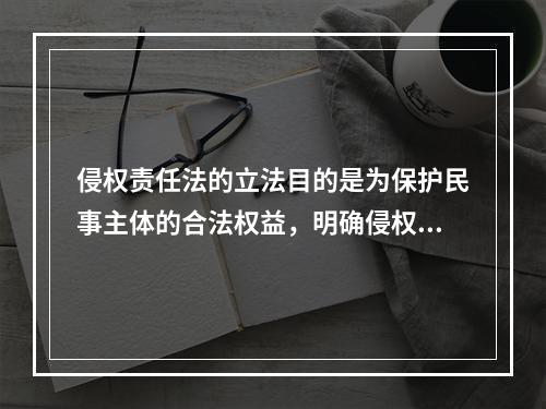 侵权责任法的立法目的是为保护民事主体的合法权益，明确侵权责任