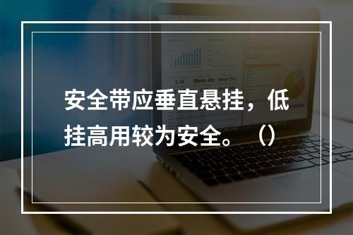 安全带应垂直悬挂，低挂高用较为安全。（）