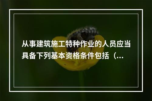 从事建筑施工特种作业的人员应当具备下列基本资格条件包括（ ）