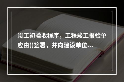 竣工初验收程序，工程竣工报验单应由()签署，并向建设单位提出