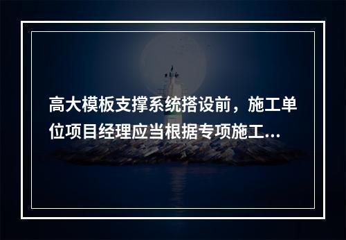 高大模板支撑系统搭设前，施工单位项目经理应当根据专项施工方案