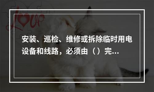 安装、巡检、维修或拆除临时用电设备和线路，必须由（ ）完成，