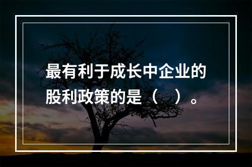 最有利于成长中企业的股利政策的是（　）。