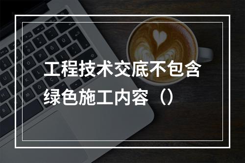 工程技术交底不包含绿色施工内容（）