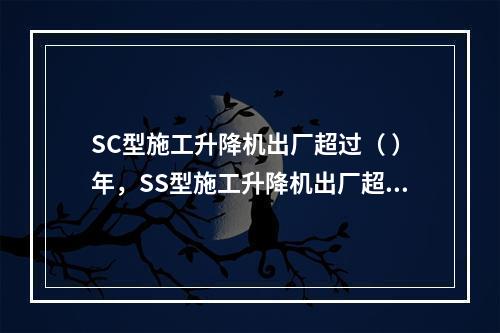 SC型施工升降机出厂超过（ ）年，SS型施工升降机出厂超过（