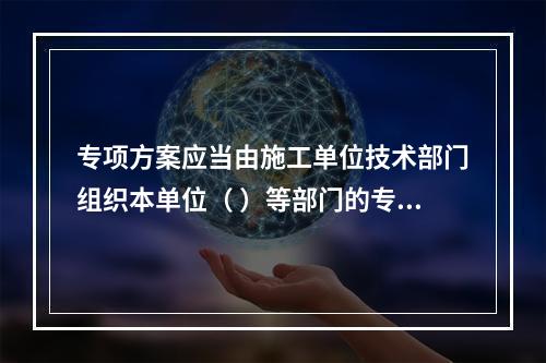 专项方案应当由施工单位技术部门组织本单位（ ）等部门的专业技