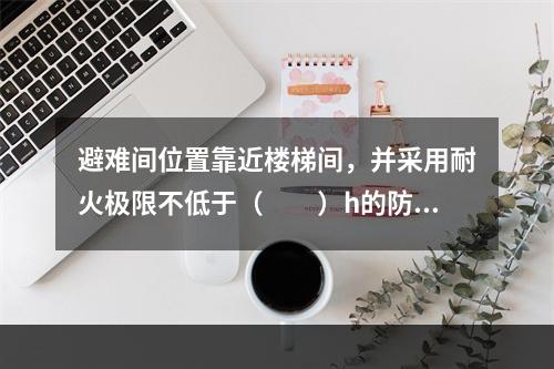 避难间位置靠近楼梯间，并采用耐火极限不低于（　　）h的防火隔