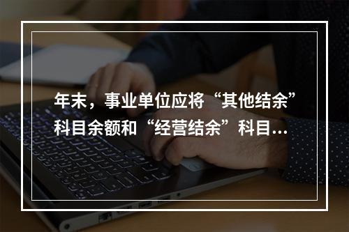 年末，事业单位应将“其他结余”科目余额和“经营结余”科目贷方