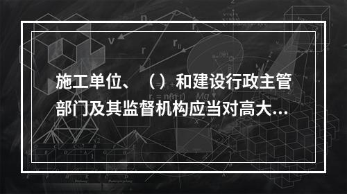 施工单位、（ ）和建设行政主管部门及其监督机构应当对高大模板