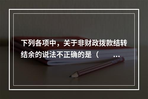 下列各项中，关于非财政拨款结转结余的说法不正确的是（　　）。