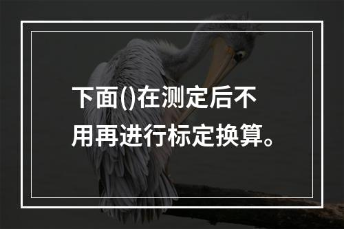 下面()在测定后不用再进行标定换算。