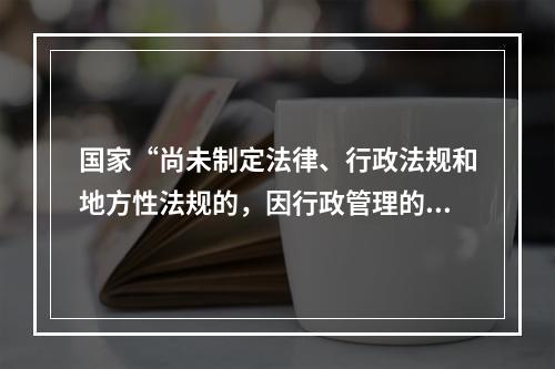 国家“尚未制定法律、行政法规和地方性法规的，因行政管理的需要