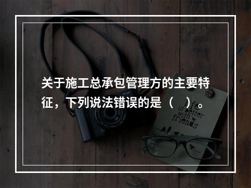 关于施工总承包管理方的主要特征，下列说法错误的是（　）。