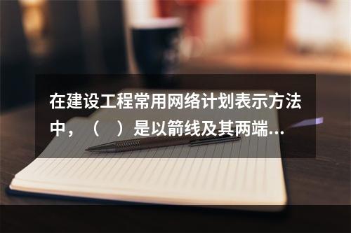 在建设工程常用网络计划表示方法中，（　）是以箭线及其两端节点