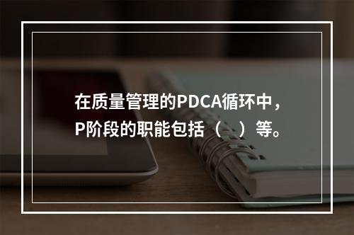 在质量管理的PDCA循环中，P阶段的职能包括（　）等。