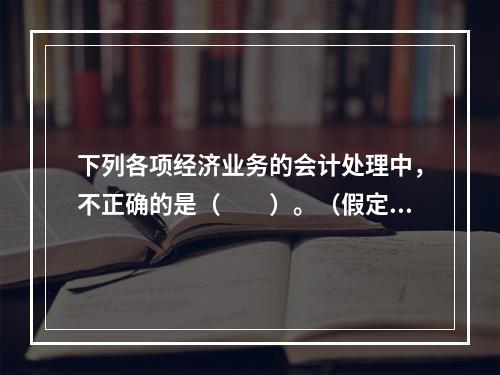 下列各项经济业务的会计处理中，不正确的是（　　）。（假定不考