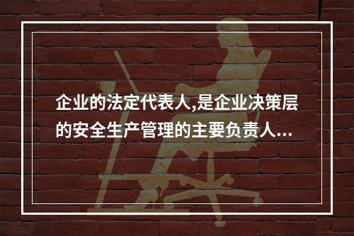 企业的法定代表人,是企业决策层的安全生产管理的主要负责人。（