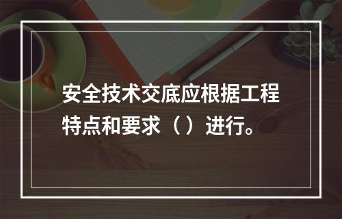 安全技术交底应根据工程特点和要求（ ）进行。