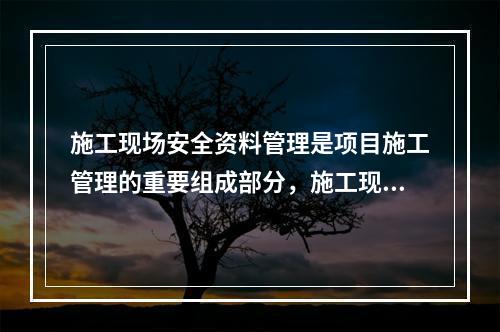 施工现场安全资料管理是项目施工管理的重要组成部分，施工现场安