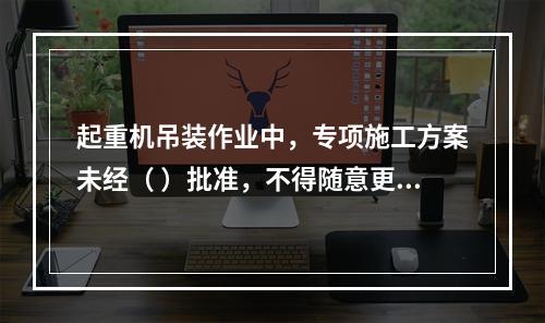 起重机吊装作业中，专项施工方案未经（ ）批准，不得随意更改。