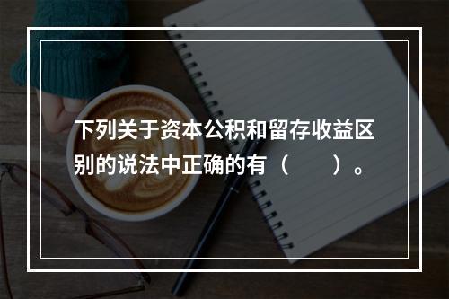 下列关于资本公积和留存收益区别的说法中正确的有（　　）。