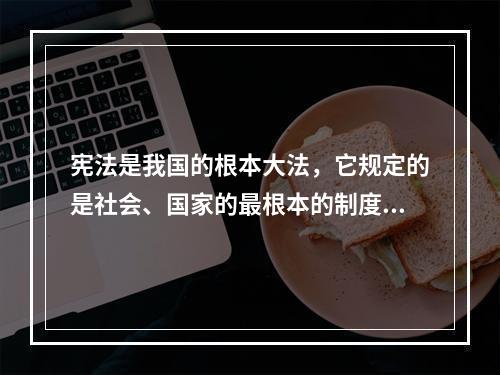 宪法是我国的根本大法，它规定的是社会、国家的最根本的制度、公