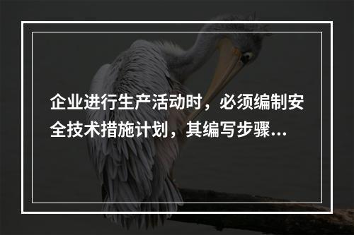 企业进行生产活动时，必须编制安全技术措施计划，其编写步骤为（