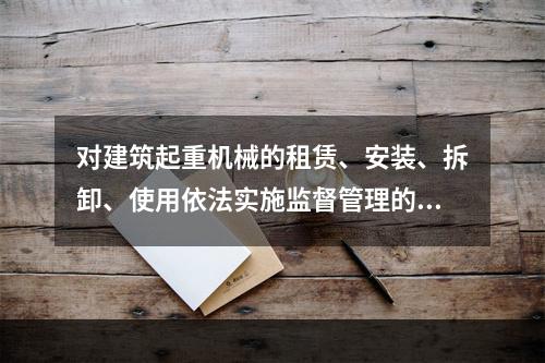 对建筑起重机械的租赁、安装、拆卸、使用依法实施监督管理的部门