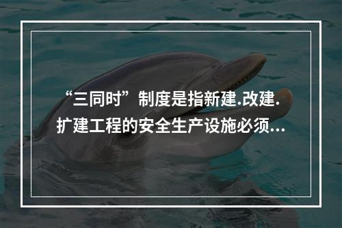 “三同时”制度是指新建.改建.扩建工程的安全生产设施必须与主