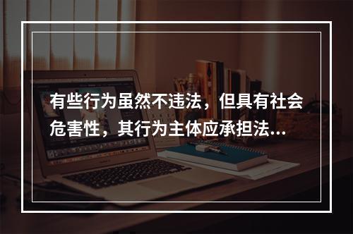 有些行为虽然不违法，但具有社会危害性，其行为主体应承担法律责