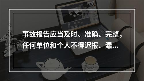 事故报告应当及时、准确、完整，任何单位和个人不得迟报、漏报、