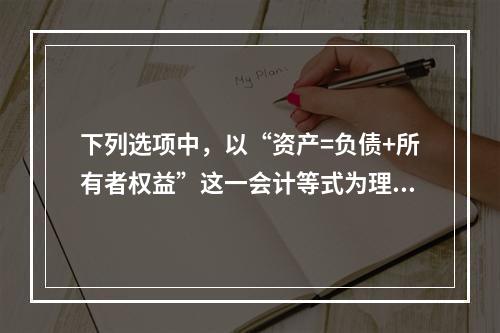 下列选项中，以“资产=负债+所有者权益”这一会计等式为理论依