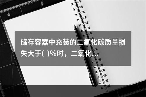 储存容器中充装的二氧化碳质量损失大于(  )％时，二氧化碳灭