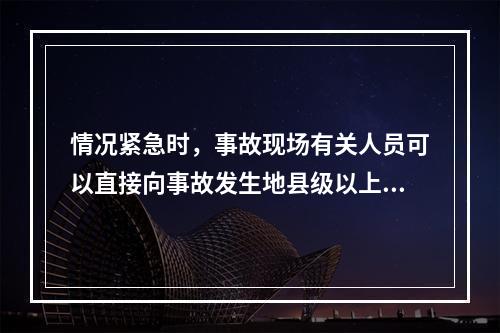 情况紧急时，事故现场有关人员可以直接向事故发生地县级以上人民