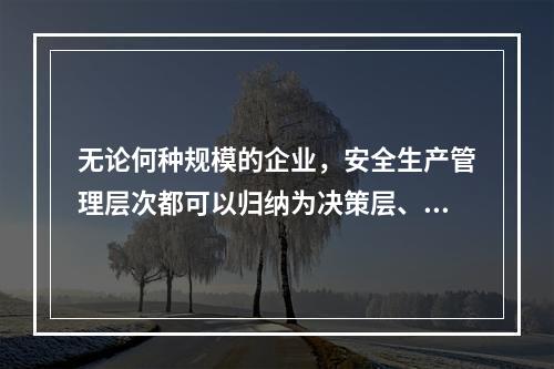 无论何种规模的企业，安全生产管理层次都可以归纳为决策层、管理