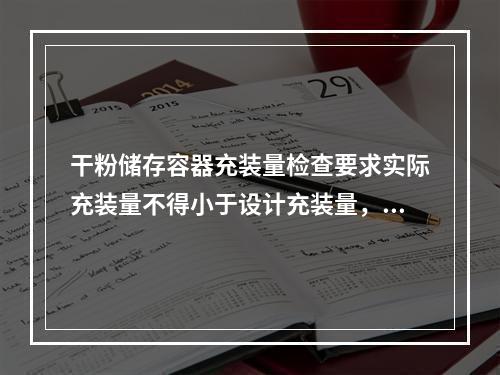 干粉储存容器充装量检查要求实际充装量不得小于设计充装量，也不