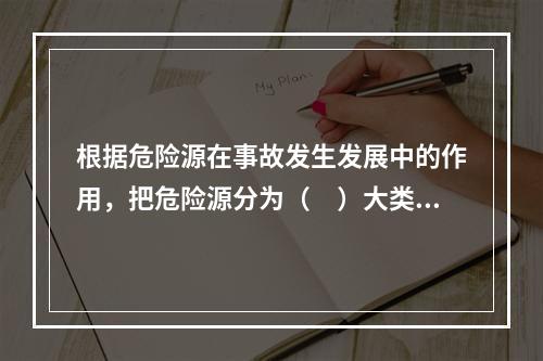 根据危险源在事故发生发展中的作用，把危险源分为（　）大类。