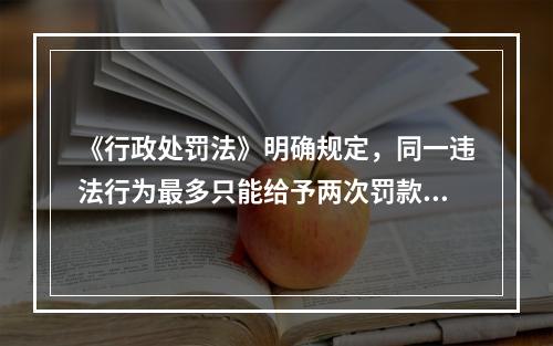 《行政处罚法》明确规定，同一违法行为最多只能给予两次罚款。（