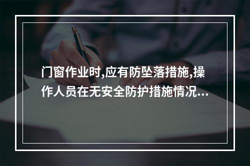 门窗作业时,应有防坠落措施,操作人员在无安全防护措施情况下,