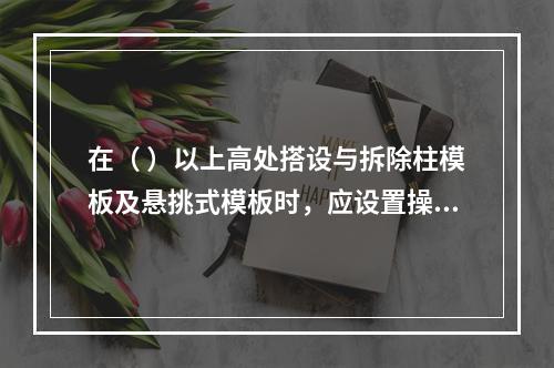 在（ ）以上高处搭设与拆除柱模板及悬挑式模板时，应设置操作平