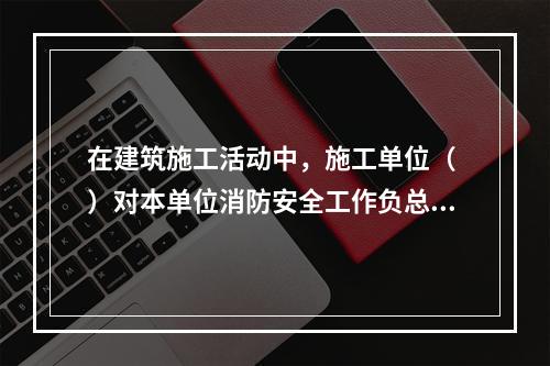 在建筑施工活动中，施工单位（ ）对本单位消防安全工作负总责。