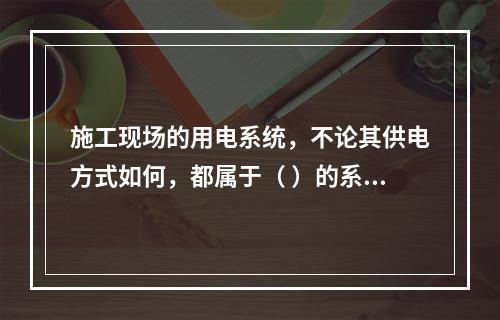 施工现场的用电系统，不论其供电方式如何，都属于（ ）的系统。