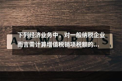 下列经济业务中，对一般纳税企业而言需计算增值税销项税额的有（