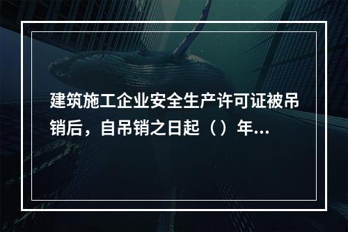 建筑施工企业安全生产许可证被吊销后，自吊销之日起（ ）年内不