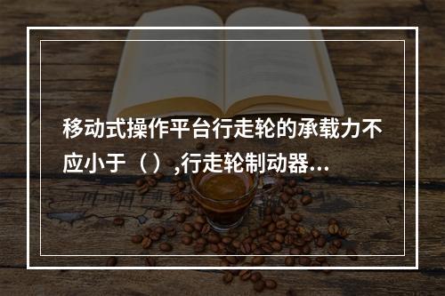 移动式操作平台行走轮的承载力不应小于（ ）,行走轮制动器的制