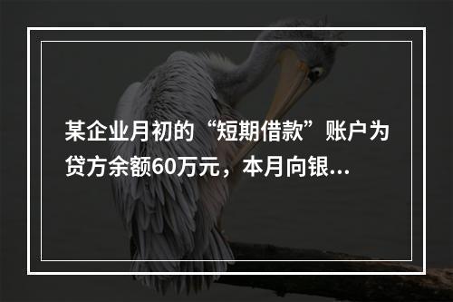 某企业月初的“短期借款”账户为贷方余额60万元，本月向银行借